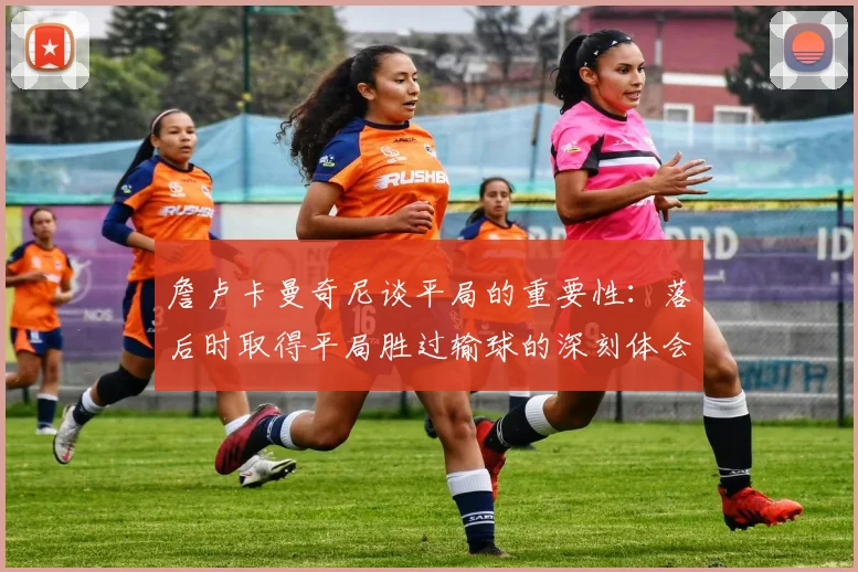 詹卢卡曼奇尼谈平局的重要性：落后时取得平局胜过输球的深刻体会