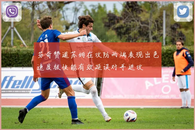 芬奇赞道苏姆在攻防两端表现出色速度极快能有效延误对手进攻