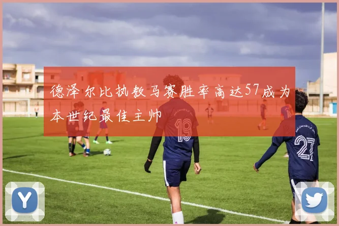 德泽尔比执教马赛胜率高达57成为本世纪最佳主帅