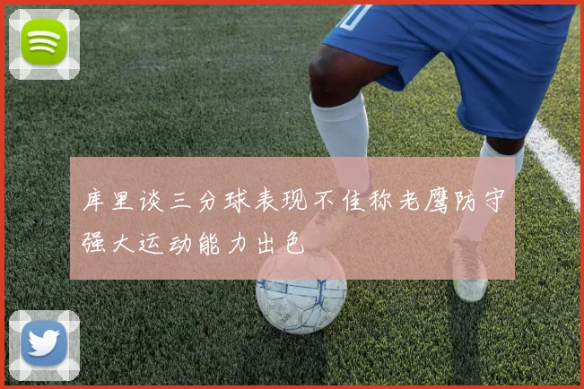 库里谈三分球表现不佳称老鹰防守强大运动能力出色