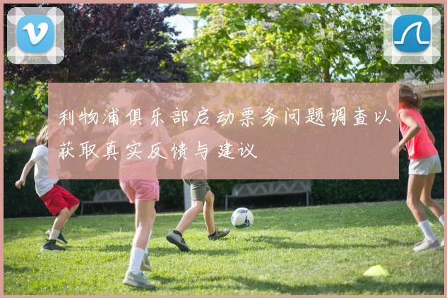 利物浦俱乐部启动票务问题调查以获取真实反馈与建议