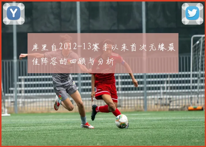 库里自2012-13赛季以来首次无缘最佳阵容的回顾与分析