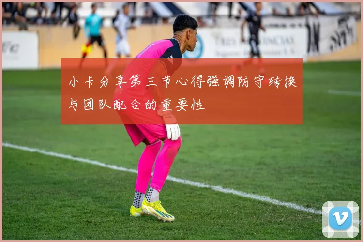 小卡分享第三节心得强调防守转换与团队配合的重要性