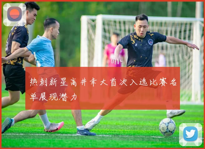 热刺新星高井幸大首次入选比赛名单展现潜力