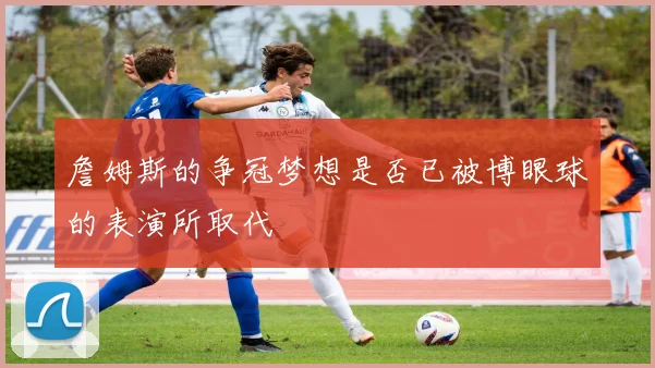 詹姆斯的争冠梦想是否已被博眼球的表演所取代