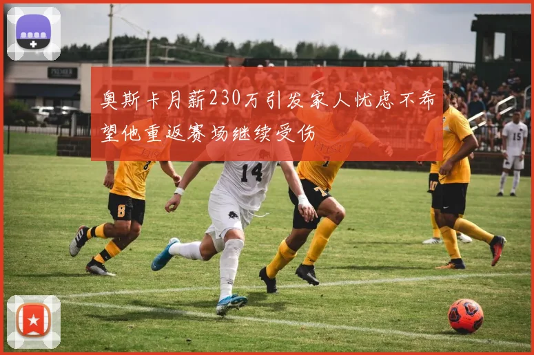 奥斯卡月薪230万引发家人忧虑不希望他重返赛场继续受伤