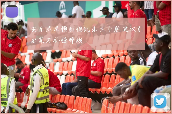 安东尼尼预测德比米兰小胜建议引进莱万补强锋线