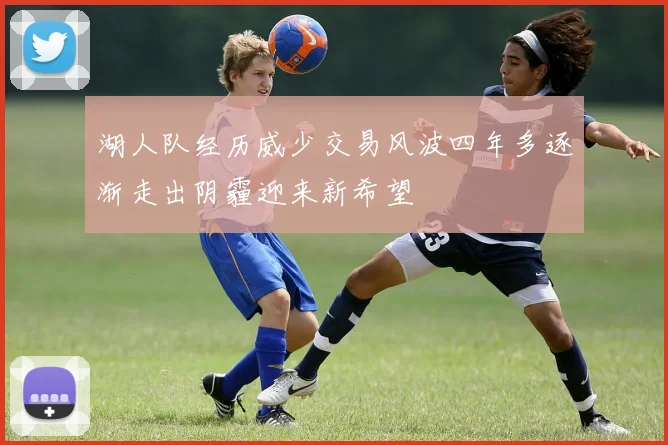 湖人队经历威少交易风波四年多逐渐走出阴霾迎来新希望